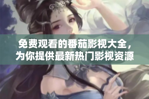 免费观看的番茄影视大全，为你提供最新热门影视资源分享