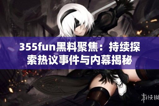 355fun黑料聚焦：持续探索热议事件与内幕揭秘