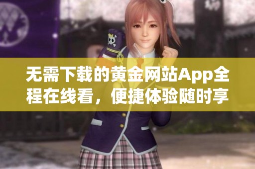 无需下载的黄金网站App全程在线看，便捷体验随时享受
