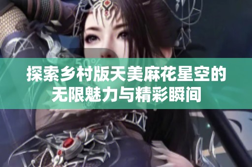 探索乡村版天美麻花星空的无限魅力与精彩瞬间