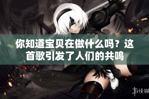 你知道宝贝在做什么吗？这首歌引发了人们的共鸣