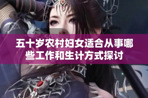 五十岁农村妇女适合从事哪些工作和生计方式探讨