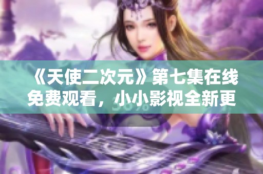 《天使二次元》第七集在线免费观看，小小影视全新更新来袭