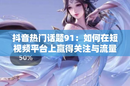 抖音热门话题91：如何在短视频平台上赢得关注与流量