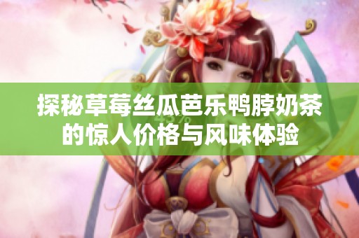 探秘草莓丝瓜芭乐鸭脖奶茶的惊人价格与风味体验