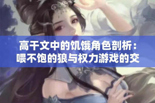 高干文中的饥饿角色剖析：喂不饱的狼与权力游戏的交锋