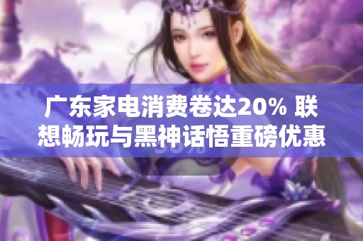 广东家电消费卷达20% 联想畅玩与黑神话悟重磅优惠来袭