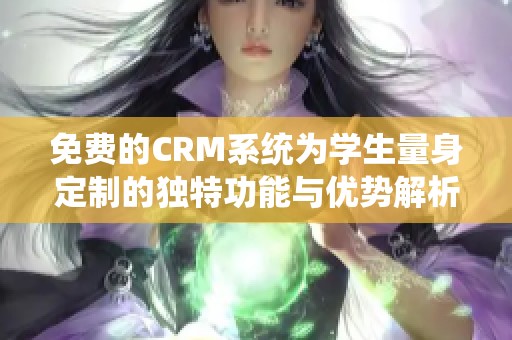 免费的CRM系统为学生量身定制的独特功能与优势解析