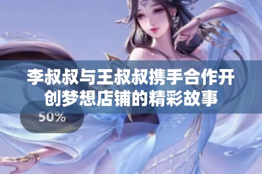 李叔叔与王叔叔携手合作开创梦想店铺的精彩故事