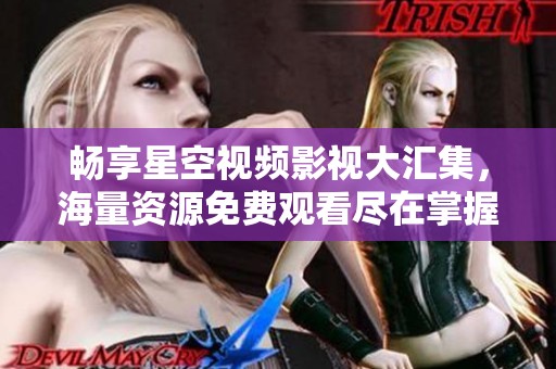 畅享星空视频影视大汇集，海量资源免费观看尽在掌握