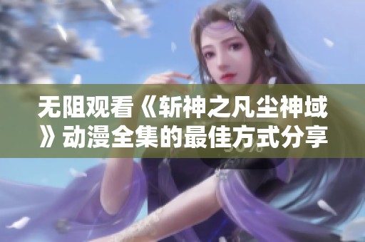 无阻观看《斩神之凡尘神域》动漫全集的最佳方式分享