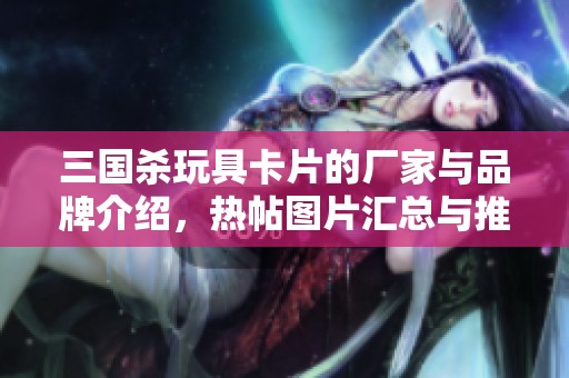 三国杀玩具卡片的厂家与品牌介绍，热帖图片汇总与推荐