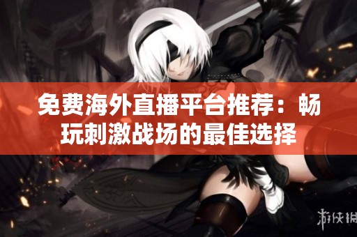 免费海外直播平台推荐：畅玩刺激战场的最佳选择