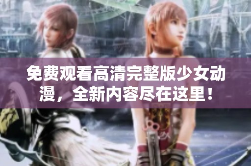 免费观看高清完整版少女动漫，全新内容尽在这里！