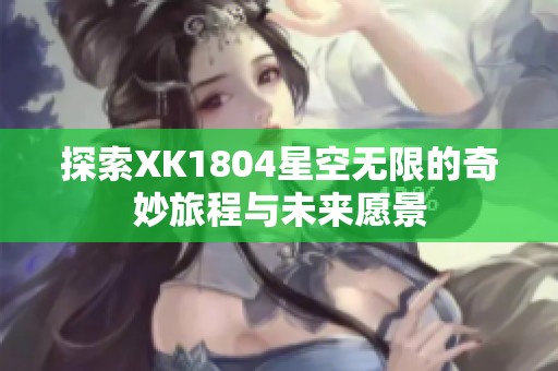 探索XK1804星空无限的奇妙旅程与未来愿景