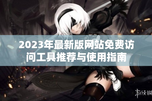 2023年最新版网站免费访问工具推荐与使用指南