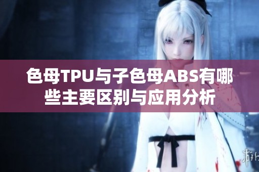 色母TPU与子色母ABS有哪些主要区别与应用分析