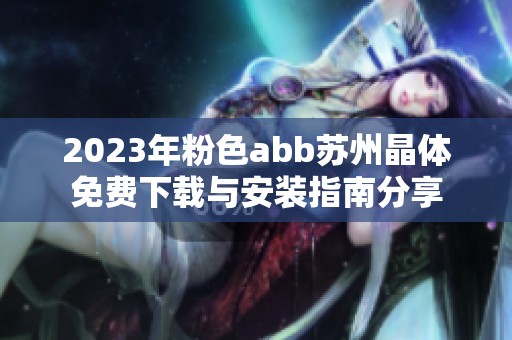 2023年粉色abb苏州晶体免费下载与安装指南分享