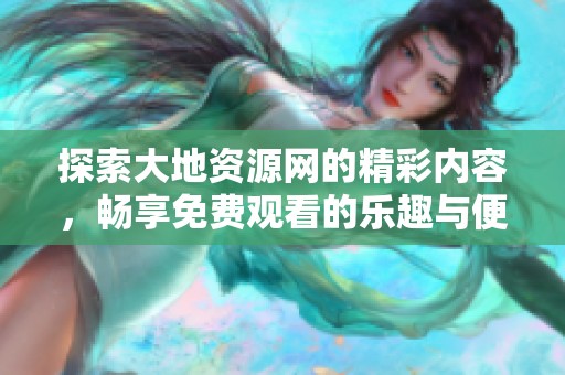 探索大地资源网的精彩内容，畅享免费观看的乐趣与便利