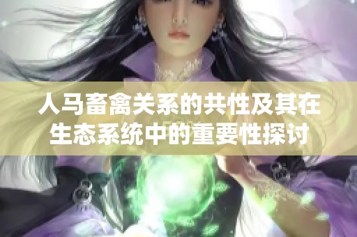 人马畜禽关系的共性及其在生态系统中的重要性探讨