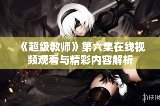 《超级教师》第六集在线视频观看与精彩内容解析