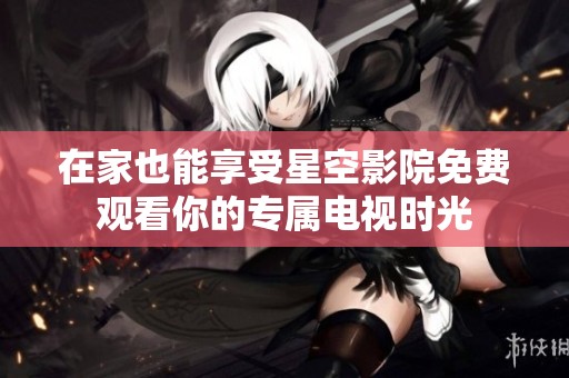 在家也能享受星空影院免费观看你的专属电视时光