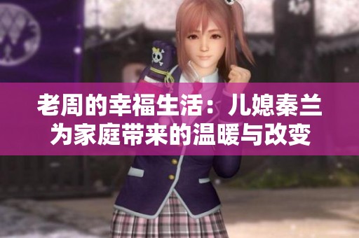 老周的幸福生活：儿媳秦兰为家庭带来的温暖与改变