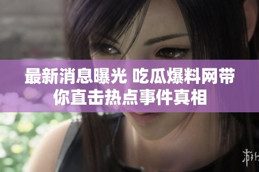 最新消息曝光 吃瓜爆料网带你直击热点事件真相