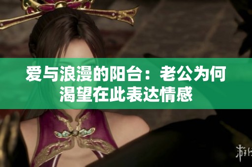 爱与浪漫的阳台：老公为何渴望在此表达情感