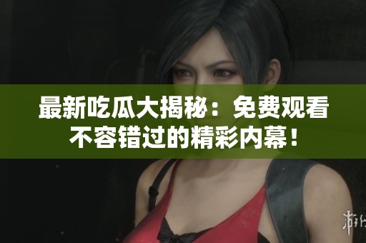 最新吃瓜大揭秘：免费观看不容错过的精彩内幕！