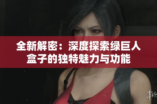 全新解密：深度探索绿巨人盒子的独特魅力与功能