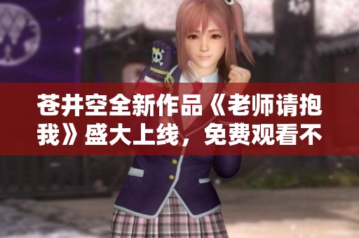 苍井空全新作品《老师请抱我》盛大上线，免费观看不容错过！