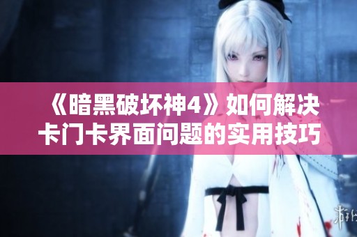 《暗黑破坏神4》如何解决卡门卡界面问题的实用技巧分享