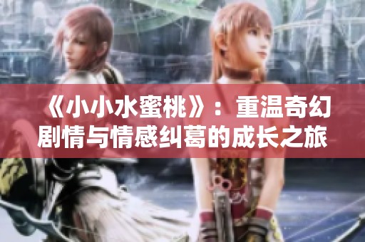 《小小水蜜桃》：重温奇幻剧情与情感纠葛的成长之旅