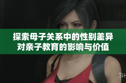 探索母子关系中的性别差异对亲子教育的影响与价值