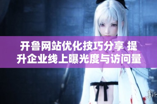开鲁网站优化技巧分享 提升企业线上曝光度与访问量