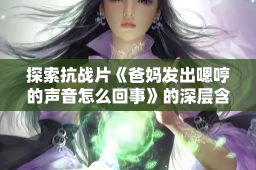探索抗战片《爸妈发出嗯哼的声音怎么回事》的深层含义与情感解读