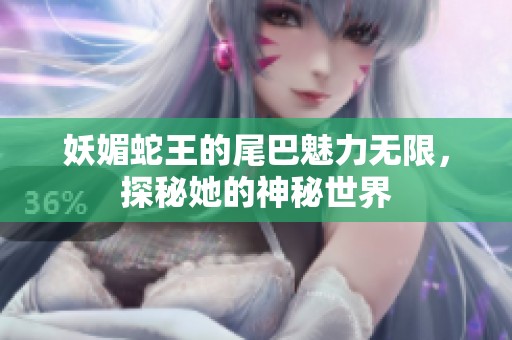 妖媚蛇王的尾巴魅力无限，探秘她的神秘世界