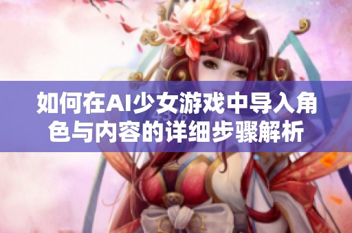 如何在AI少女游戏中导入角色与内容的详细步骤解析