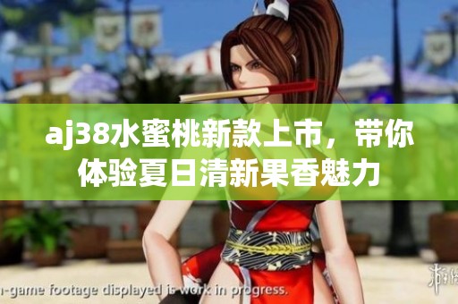 aj38水蜜桃新款上市，带你体验夏日清新果香魅力