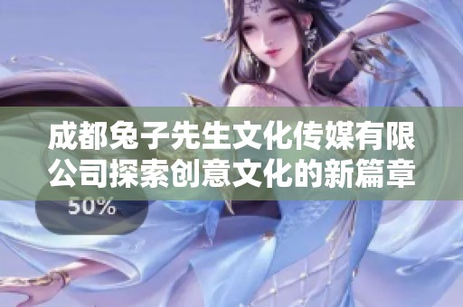 成都兔子先生文化传媒有限公司探索创意文化的新篇章