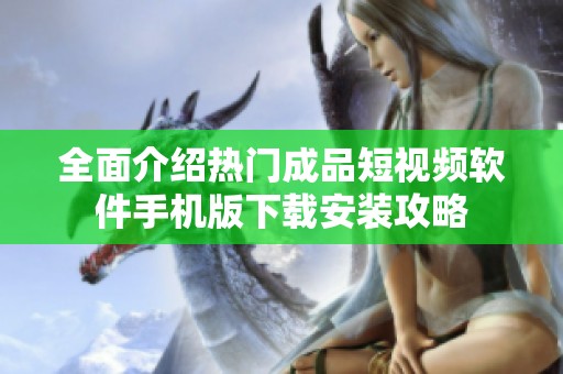 全面介绍热门成品短视频软件手机版下载安装攻略