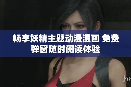 畅享妖精主题动漫漫画 免费弹窗随时阅读体验