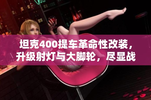 坦克400提车革命性改装，升级射灯与大脚轮，尽显战车风范