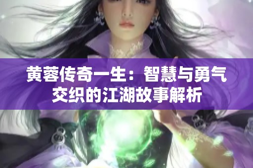 黄蓉传奇一生：智慧与勇气交织的江湖故事解析