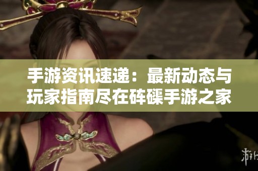 手游资讯速递：最新动态与玩家指南尽在砗磲手游之家