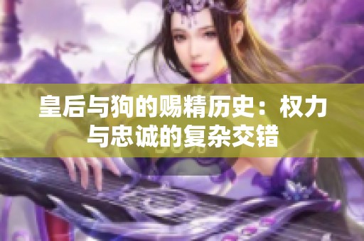 皇后与狗的赐精历史：权力与忠诚的复杂交错