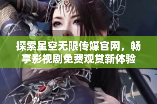 探索星空无限传媒官网，畅享影视剧免费观赏新体验