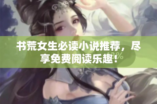 书荒女生必读小说推荐，尽享免费阅读乐趣！