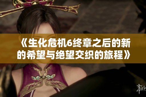 《生化危机6终章之后的新的希望与绝望交织的旅程》